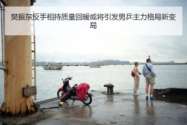 樊振东反手相持质量回暖或将引发男乒主力格局新变局