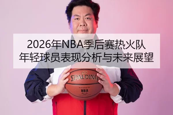 2026年NBA季后赛热火队年轻球员表现分析与未来展望