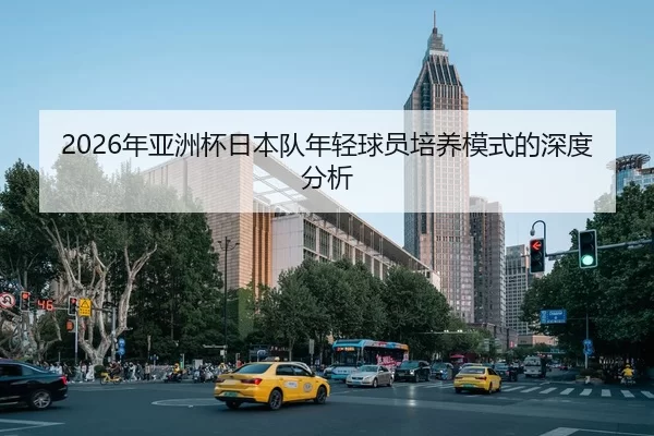 2026年亚洲杯日本队年轻球员培养模式的深度分析