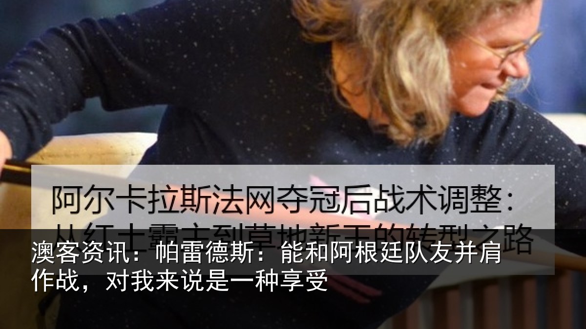 澳客资讯:帕雷德斯:能和阿根廷队友并肩作战,对我来说是一种享受
