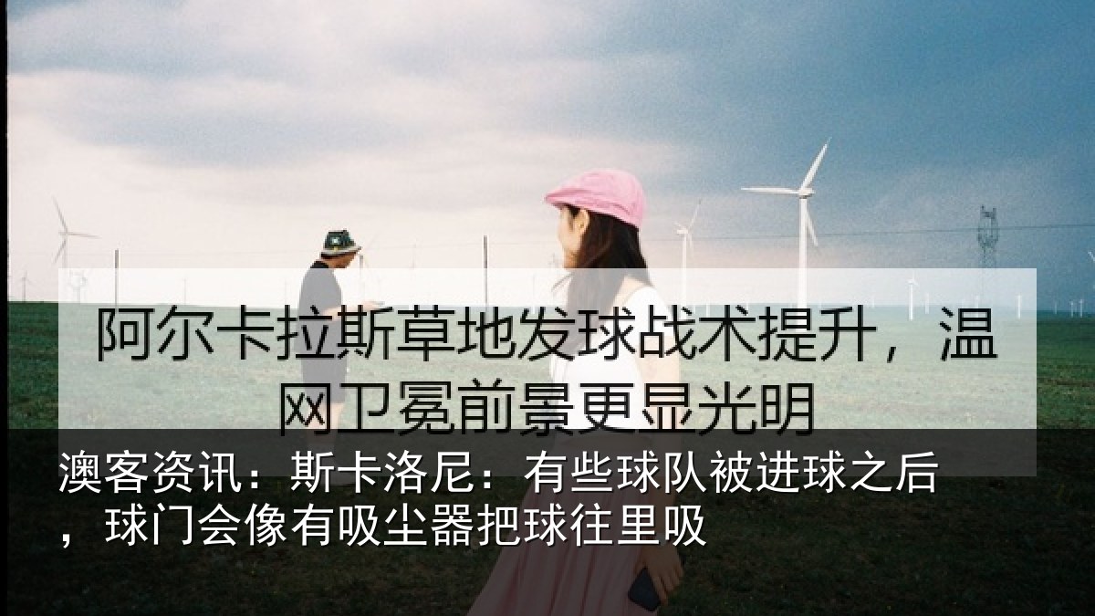 澳客资讯:斯卡洛尼:有些球队被进球之后,球门会像有吸尘器把球往里吸