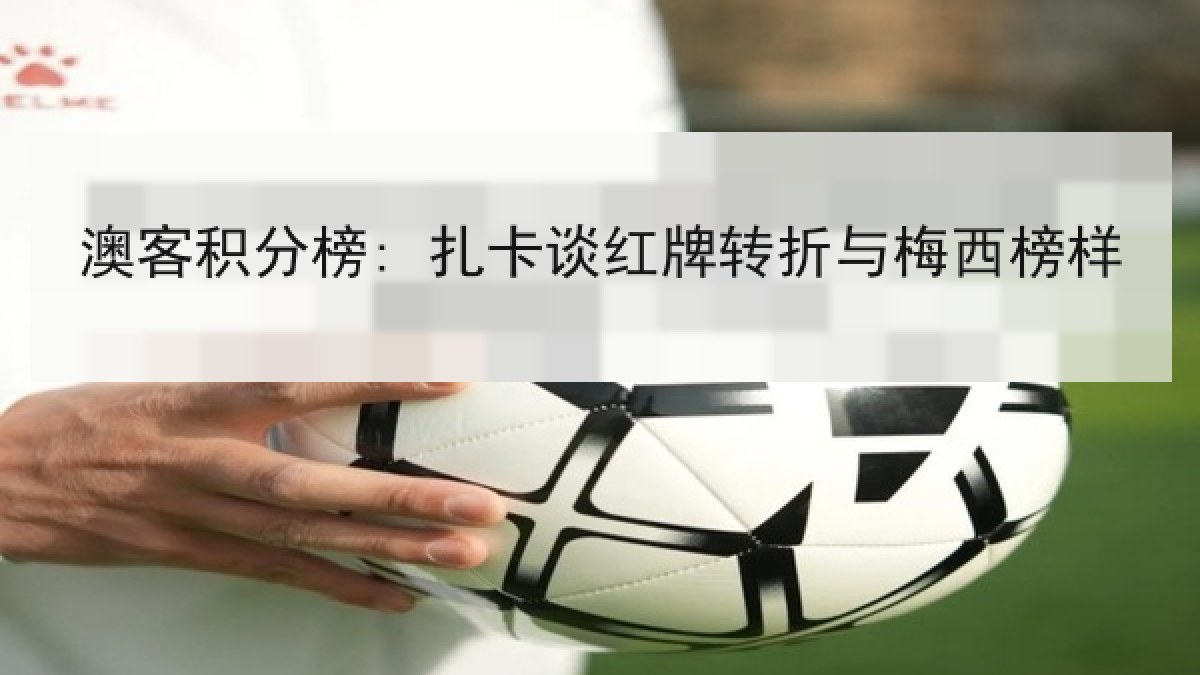 澳客积分榜: 扎卡谈红牌转折与梅西榜样 澳客积分榜: 扎卡谈红牌转折与梅西榜样