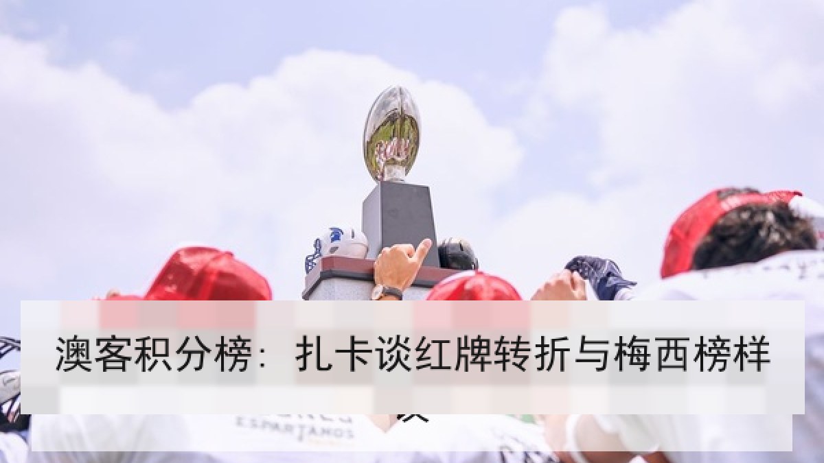 澳客积分榜: 扎卡谈红牌转折与梅西榜样