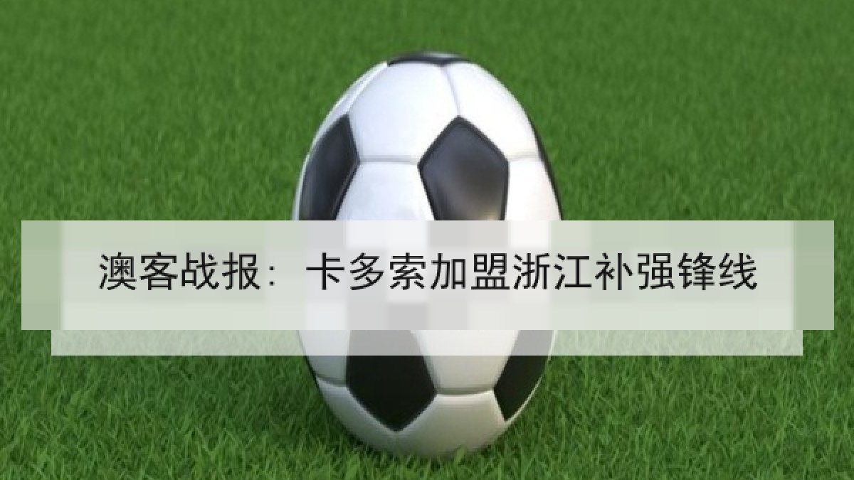 澳客战报: 卡多索加盟浙江补强锋线 澳客战报: 卡多索加盟浙江补强锋线