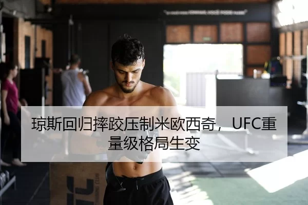 琼斯回归摔跤压制米欧西奇，UFC重量级格局生变