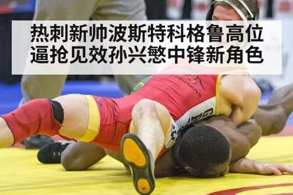 热刺新帅波斯特科格鲁高位逼抢见效孙兴慜中锋新角色