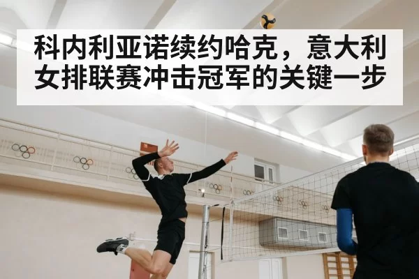 科内利亚诺续约哈克，意大利女排联赛冲击冠军的关键一步