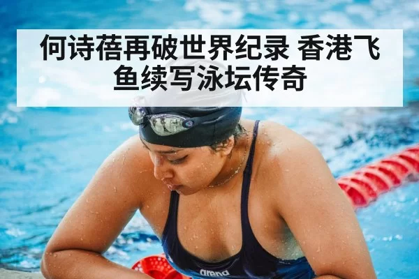 何诗蓓再破世界纪录 香港飞鱼续写泳坛传奇