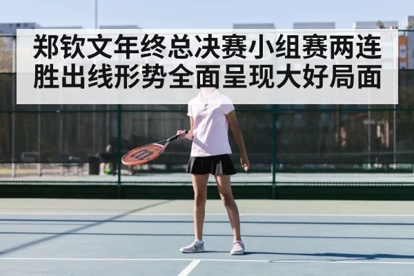 郑钦文年终总决赛小组赛两连胜出线形势全面呈现大好局面