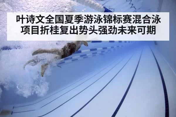 叶诗文全国夏季游泳锦标赛混合泳项目折桂复出势头强劲未来可期