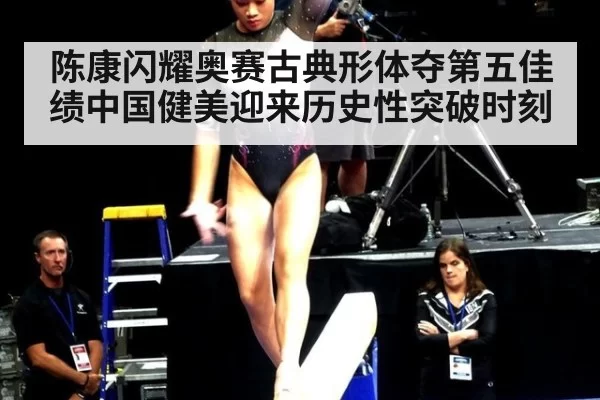 陈康闪耀奥赛古典形体夺第五佳绩中国健美迎来历史性突破时刻