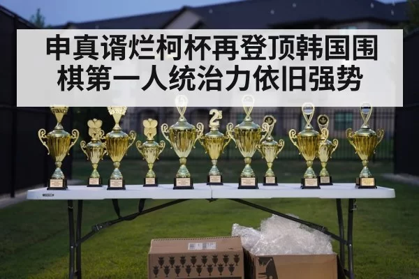 申真谞烂柯杯再登顶韩国围棋第一人统治力依旧强势