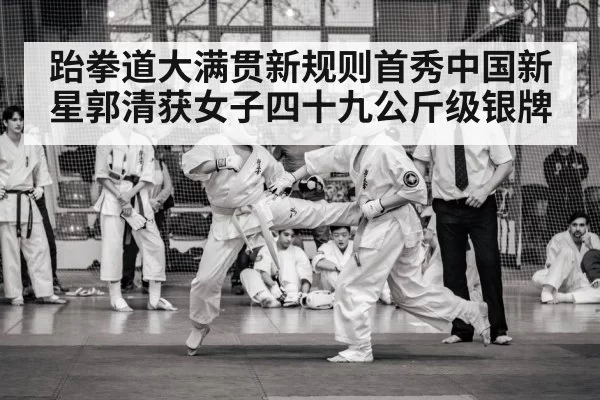 跆拳道大满贯新规则首秀中国新星郭清获女子四十九公斤级银牌