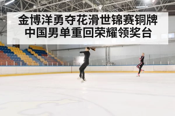 金博洋勇夺花滑世锦赛铜牌中国男单重回荣耀领奖台
