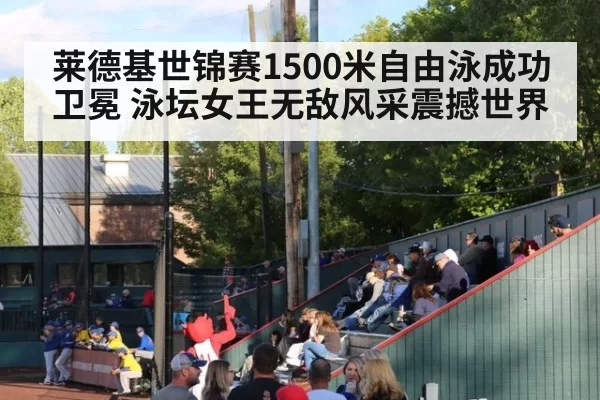 莱德基世锦赛1500米自由泳成功卫冕 泳坛女王无敌风采震撼世界