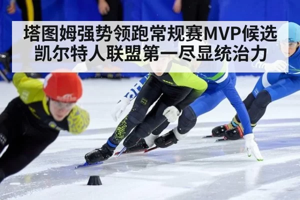 塔图姆强势领跑常规赛MVP候选 凯尔特人联盟第一尽显统治力